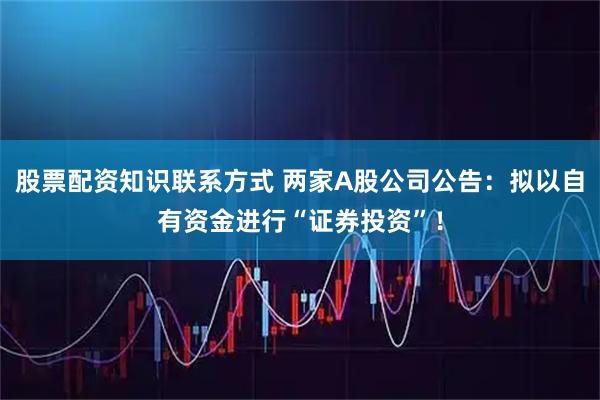 股票配资知识联系方式 两家A股公司公告：拟以自有资金进行“证券投资”！
