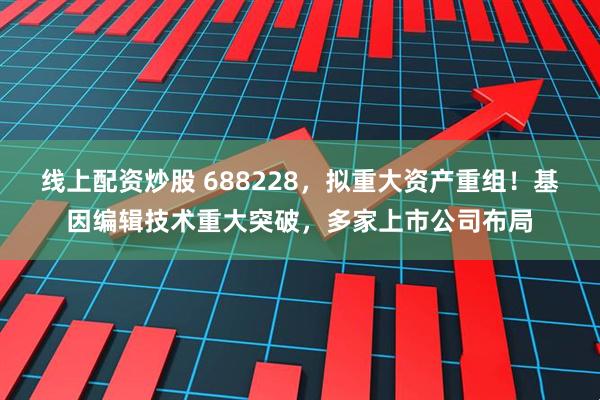 线上配资炒股 688228，拟重大资产重组！基因编辑技术重大突破，多家上市公司布局