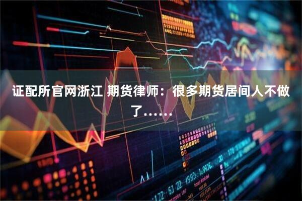 证配所官网浙江 期货律师：很多期货居间人不做了……