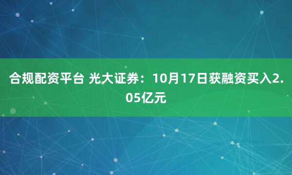 合规配资平台 光大证券：10月17日获融资买入2.05亿元