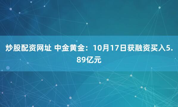炒股配资网址 中金黄金：10月17日获融资买入5.89亿元