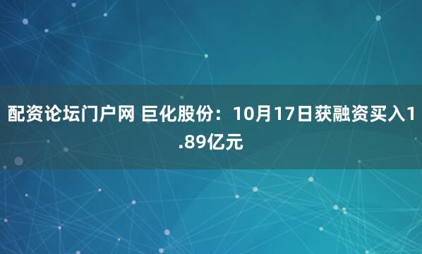 配资论坛门户网 巨化股份：10月17日获融资买入1.89亿元