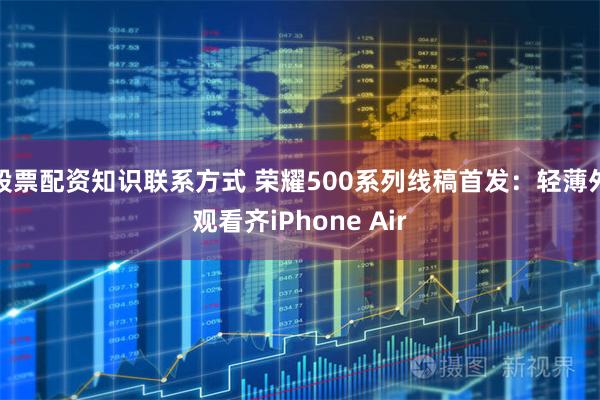 股票配资知识联系方式 荣耀500系列线稿首发：轻薄外观看齐iPhone Air