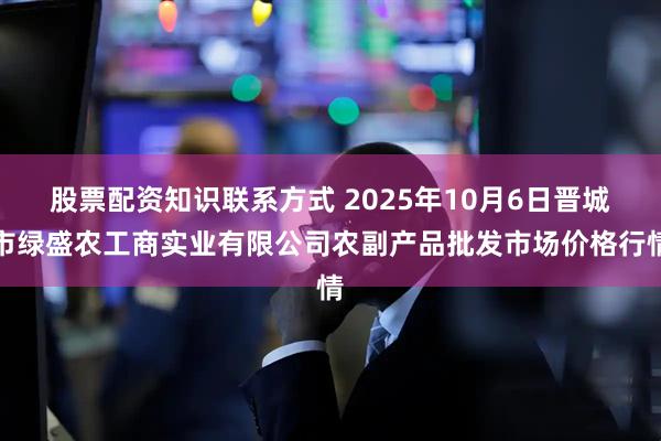 股票配资知识联系方式 2025年10月6日晋城市绿盛农工商实业有限公司农副产品批发市场价格行情