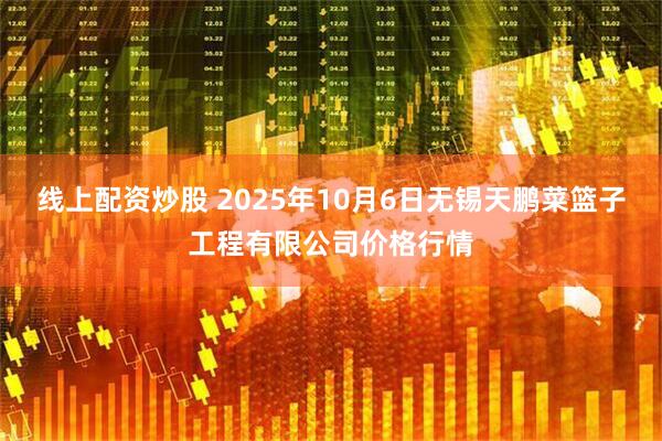 线上配资炒股 2025年10月6日无锡天鹏菜篮子工程有限公司价格行情