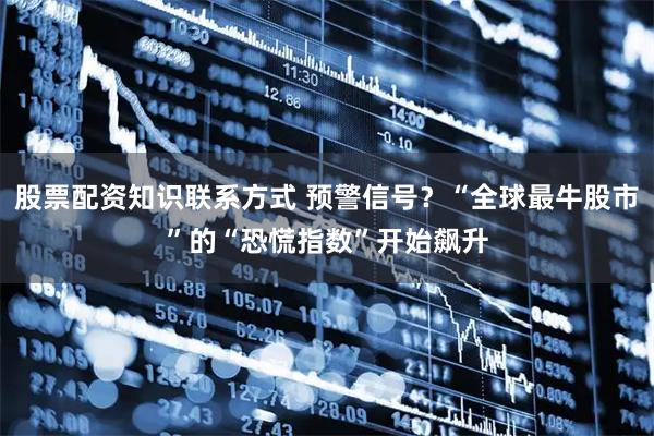 股票配资知识联系方式 预警信号？“全球最牛股市”的“恐慌指数”开始飙升