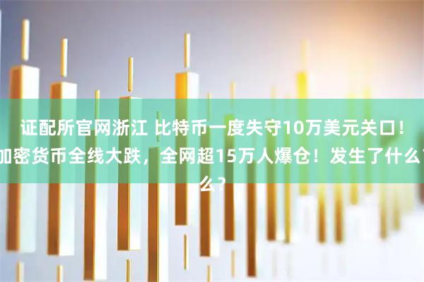 证配所官网浙江 比特币一度失守10万美元关口！加密货币全线大跌，全网超15万人爆仓！发生了什么？