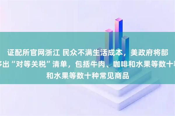 证配所官网浙江 民众不满生活成本，美政府将部分农产品移出“对等关税”清单，包括牛肉、咖啡和水果等数十种常见商品
