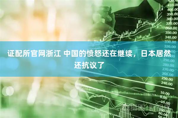 证配所官网浙江 中国的愤怒还在继续，日本居然还抗议了