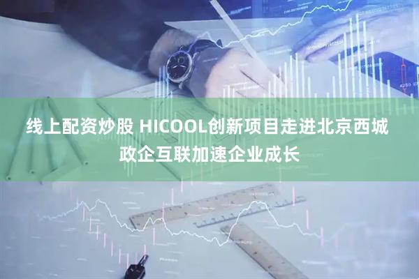 线上配资炒股 HICOOL创新项目走进北京西城 政企互联加速企业成长