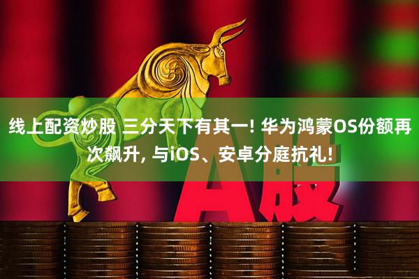 线上配资炒股 三分天下有其一! 华为鸿蒙OS份额再次飙升, 与iOS、安卓分庭抗礼!