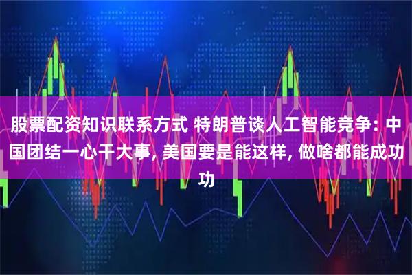 股票配资知识联系方式 特朗普谈人工智能竞争: 中国团结一心干大事, 美国要是能这样, 做啥都能成功