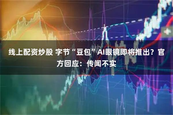 线上配资炒股 字节“豆包”AI眼镜即将推出？官方回应：传闻不实