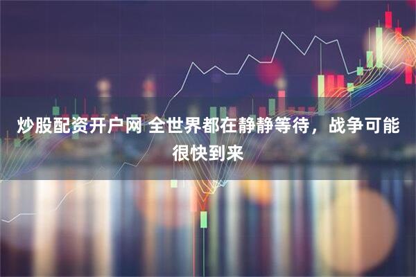 炒股配资开户网 全世界都在静静等待，战争可能很快到来