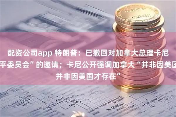 配资公司app 特朗普：已撤回对加拿大总理卡尼加入“和平委员会”的邀请；卡尼公开强调加拿大“并非因美国才存在”