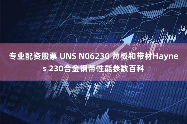 专业配资股票 UNS N06230 薄板和带材Haynes 230合金钢带性能参数百科
