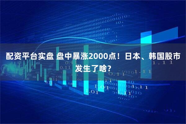 配资平台实盘 盘中暴涨2000点！日本、韩国股市发生了啥？