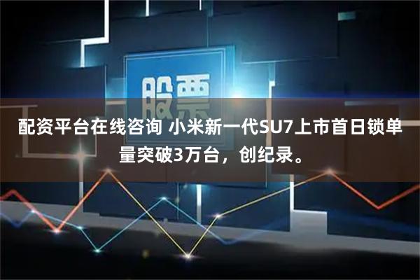 配资平台在线咨询 小米新一代SU7上市首日锁单量突破3万台，创纪录。