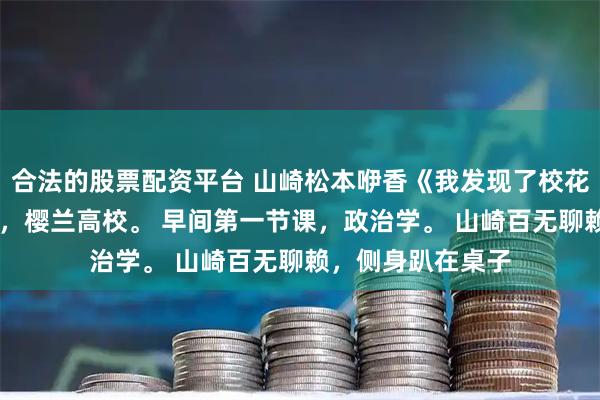 合法的股票配资平台 山崎松本咿香《我发现了校花的小秘密》 东京，樱兰高校。 早间第一节课，政治学。 山崎百无聊赖，侧身趴在桌子