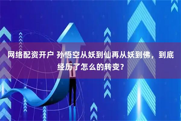 网络配资开户 孙悟空从妖到仙再从妖到佛，到底经历了怎么的转变？