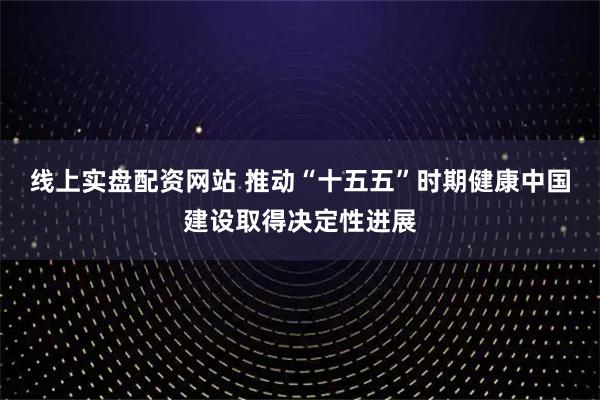 线上实盘配资网站 推动“十五五”时期健康中国建设取得决定性进展