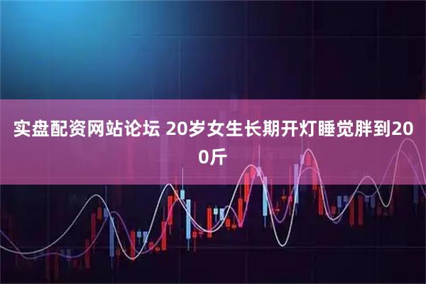 实盘配资网站论坛 20岁女生长期开灯睡觉胖到200斤