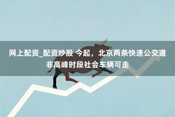 网上配资_配资炒股 今起，北京两条快速公交道非高峰时段社会车辆可走
