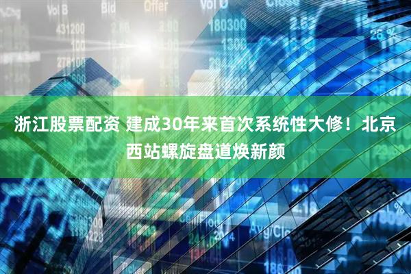 浙江股票配资 建成30年来首次系统性大修！北京西站螺旋盘道焕新颜