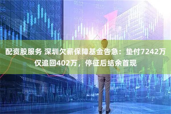 配资股服务 深圳欠薪保障基金告急：垫付7242万仅追回402万，停征后结余首现
