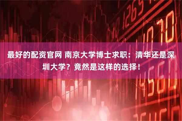 最好的配资官网 南京大学博士求职：清华还是深圳大学？竟然是这样的选择！
