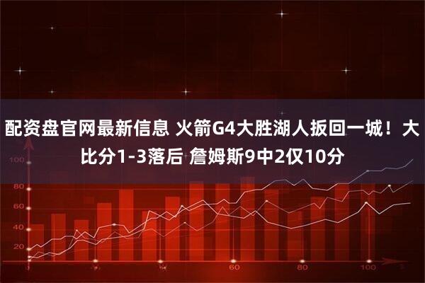 配资盘官网最新信息 火箭G4大胜湖人扳回一城！大比分1-3落后 詹姆斯9中2仅10分