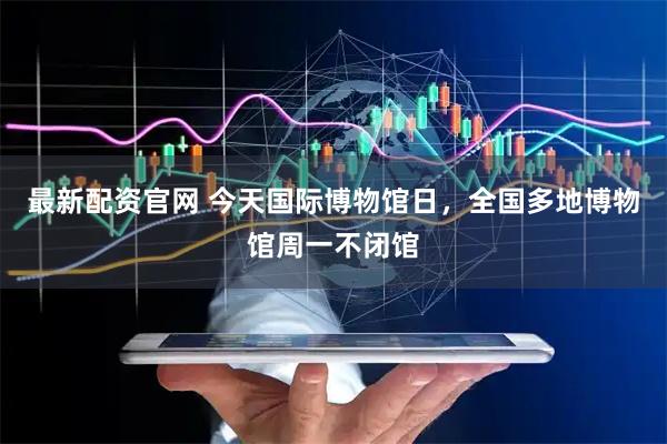 最新配资官网 今天国际博物馆日，全国多地博物馆周一不闭馆