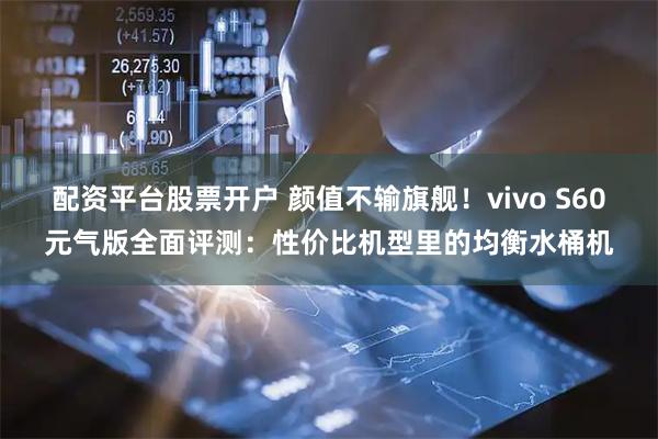 配资平台股票开户 颜值不输旗舰！vivo S60元气版全面评测：性价比机型里的均衡水桶机