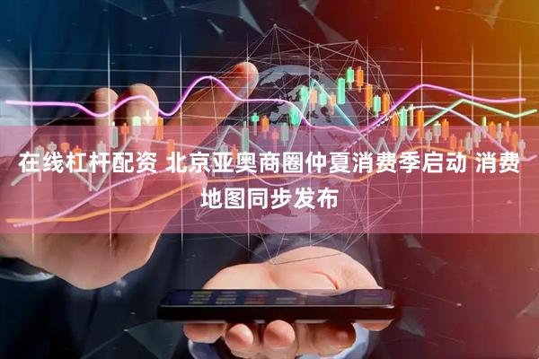 在线杠杆配资 北京亚奥商圈仲夏消费季启动 消费地图同步发布