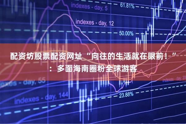 配资坊股票配资网址 “向往的生活就在眼前！”：多面海南圈粉全球游客