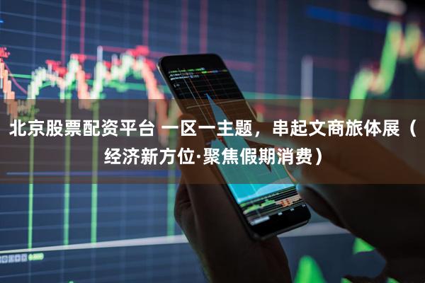 北京股票配资平台 一区一主题，串起文商旅体展（经济新方位·聚焦假期消费）
